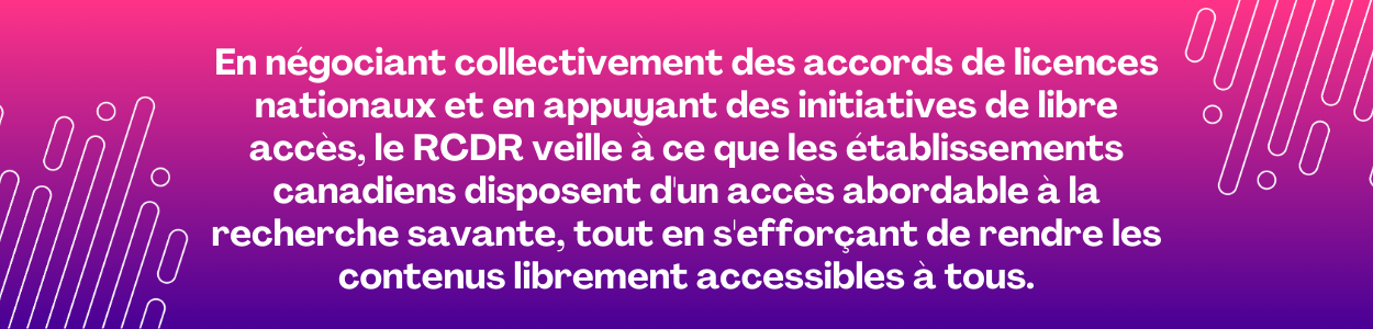 En négociant collectivement des accords de licences nationaux et en appuyant des initiatives de libre accès, le RCDR veille à ce que les établissements canadiens disposent d'un accès abordable à la recherche savante, tout en s'efforçant de rendre les contenus librement accessibles à tous.